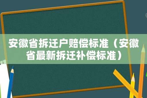 安徽省拆遷戶賠償標準（安徽省最新拆遷補償標準）