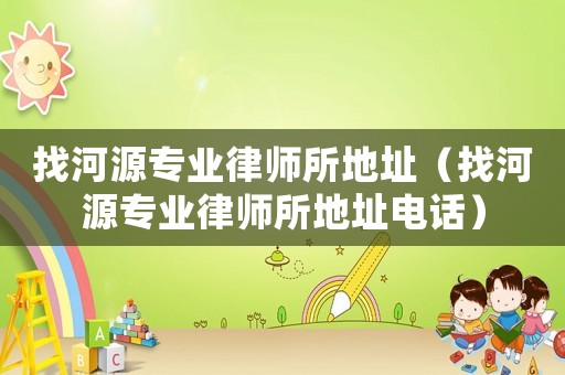 找河源專業(yè)律師所地址（找河源專業(yè)律師所地址電話）