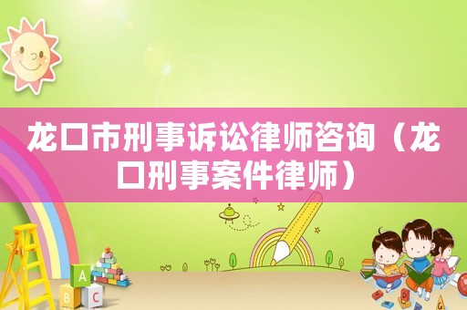龍口市刑事訴訟律師咨詢（龍口刑事案件律師）