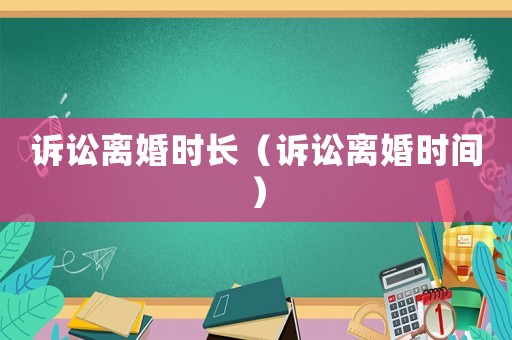 訴訟離婚時(shí)長(zhǎng)（訴訟離婚時(shí)間）