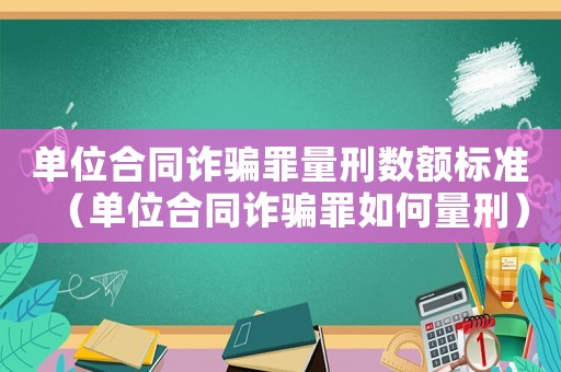 單位合同詐騙罪量刑數額標準（單位合同詐騙罪如何量刑）