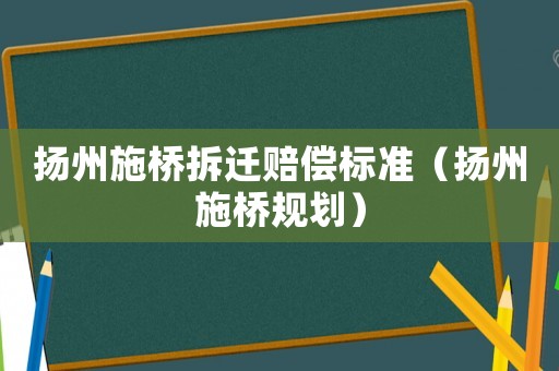 揚州施橋拆遷賠償標準（揚州施橋規劃）