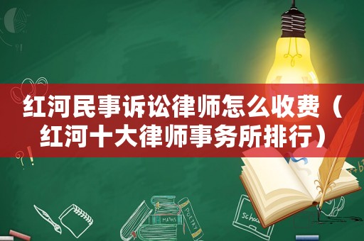紅河民事訴訟律師怎么收費（紅河十大律師事務所排行）