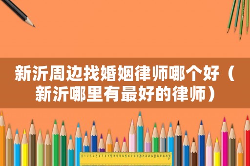 新沂周邊找婚姻律師哪個好（新沂哪里有最好的律師）