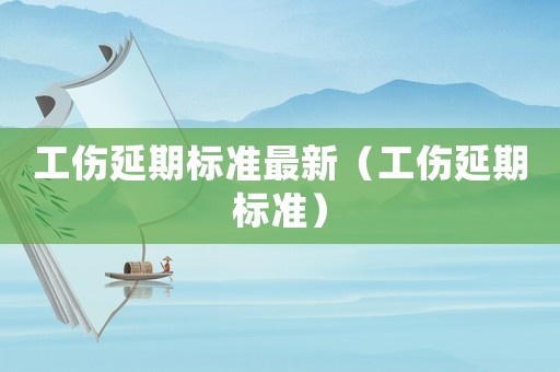 工傷延期標準最新（工傷延期標準）