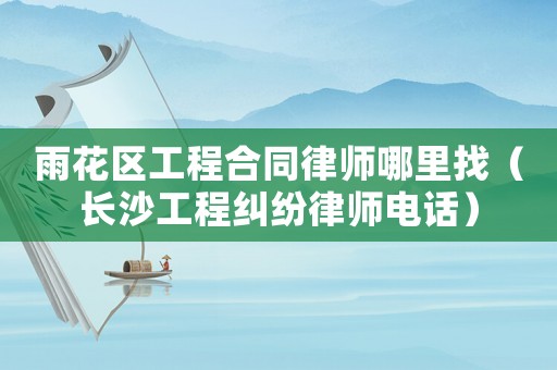 雨花區(qū)工程合同律師哪里找（長沙工程糾紛律師電話）