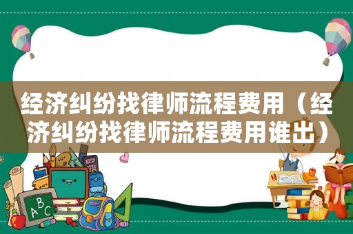 經濟糾紛找律師流程費用（經濟糾紛找律師流程費用誰出）