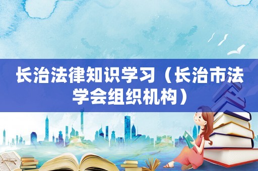 長治法律知識學(xué)習(xí)（長治市法學(xué)會組織機構(gòu)）