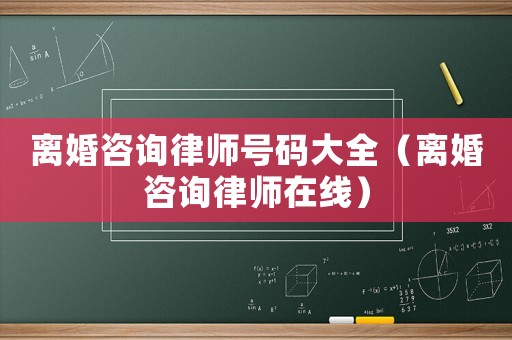 離婚咨詢律師號碼大全（離婚咨詢律師在線）