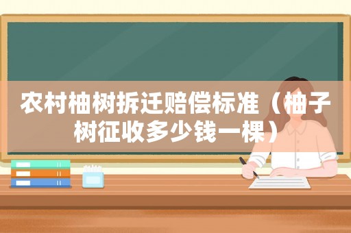農村柚樹拆遷賠償標準（柚子樹征收多少錢一棵）