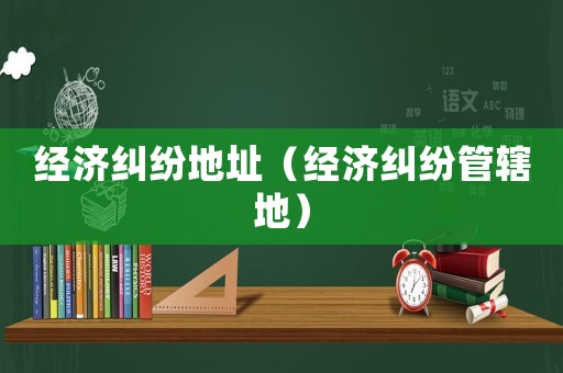 經濟糾紛地址（經濟糾紛管轄地）