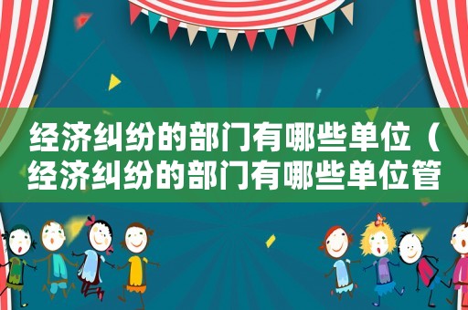 經濟糾紛的部門有哪些單位（經濟糾紛的部門有哪些單位管理）