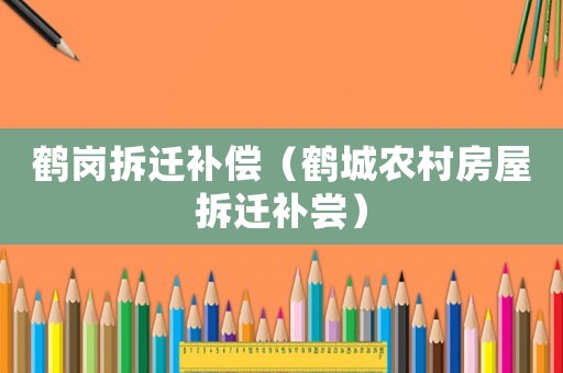鶴崗拆遷補(bǔ)償（鶴城農(nóng)村房屋拆遷補(bǔ)嘗）