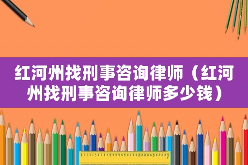 紅河州找刑事咨詢律師（紅河州找刑事咨詢律師多少錢）