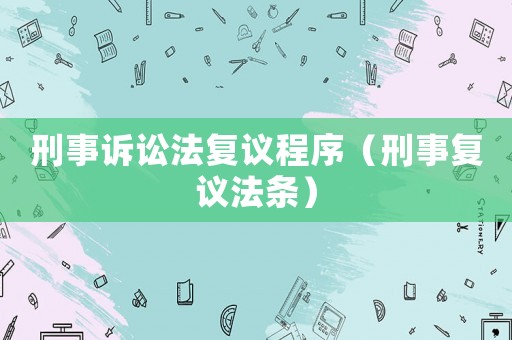 刑事訴訟法復(fù)議程序（刑事復(fù)議法條）