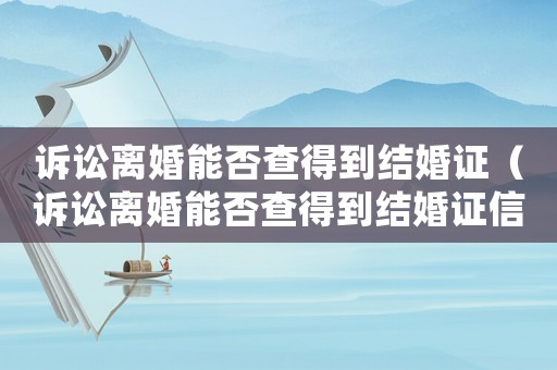 訴訟離婚能否查得到結(jié)婚證（訴訟離婚能否查得到結(jié)婚證信息）