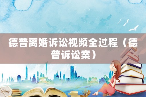 德普離婚訴訟視頻全過程（德普訴訟案）
