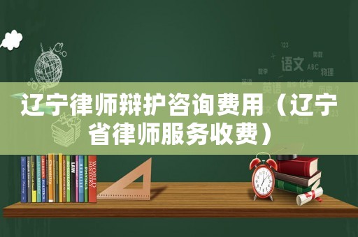 遼寧律師辯護咨詢費用（遼寧省律師服務收費）
