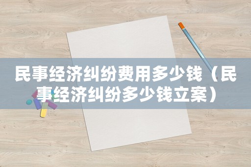 民事經濟糾紛費用多少錢（民事經濟糾紛多少錢立案）