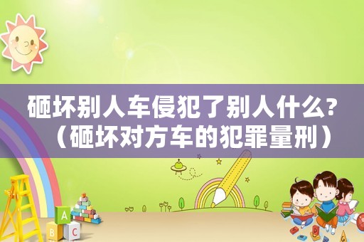 砸壞別人車侵犯了別人什么?（砸壞對方車的犯罪量刑）