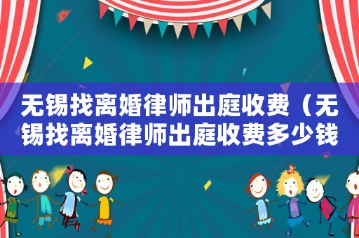無錫找離婚律師出庭收費（無錫找離婚律師出庭收費多少錢）