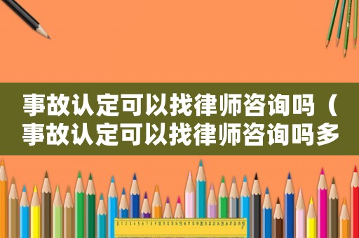 事故認定可以找律師咨詢嗎（事故認定可以找律師咨詢嗎多少錢）