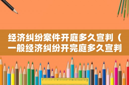 經濟糾紛案件開庭多久宣判（一般經濟糾紛開完庭多久宣判）