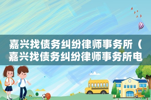 嘉興找債務(wù)糾紛律師事務(wù)所（嘉興找債務(wù)糾紛律師事務(wù)所電話）