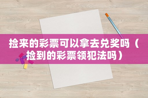 撿來的彩票可以拿去兌獎嗎（撿到的彩票領犯法嗎）