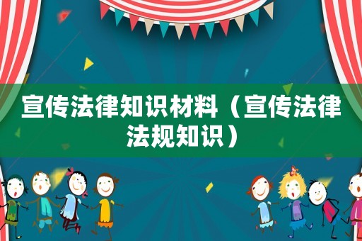宣傳法律知識材料（宣傳法律法規(guī)知識）