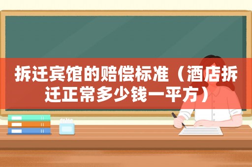 拆遷賓館的賠償標(biāo)準(zhǔn)（酒店拆遷正常多少錢一平方）