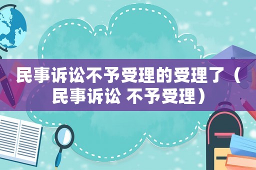 民事訴訟不予受理的受理了（民事訴訟 不予受理）