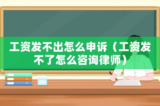工資發不出怎么申訴（工資發不了怎么咨詢律師）