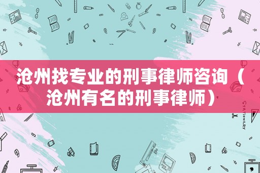 滄州找專業(yè)的刑事律師咨詢（滄州有名的刑事律師）