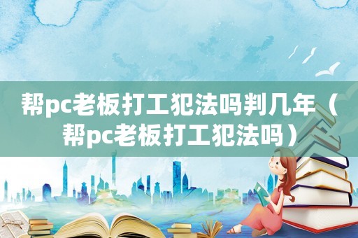 幫pc老板打工犯法嗎判幾年（幫pc老板打工犯法嗎）