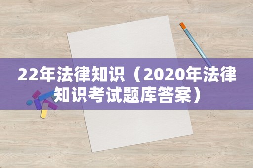 22年法律知識（2020年法律知識考試題庫答案）