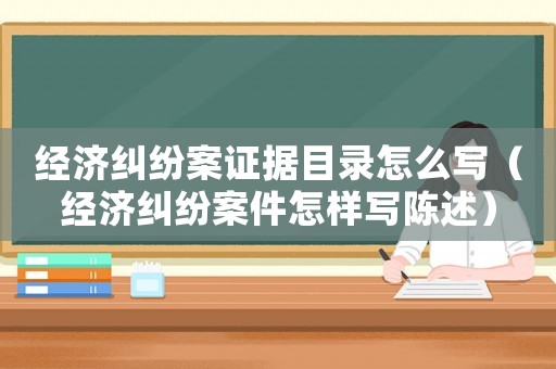 經濟糾紛案證據目錄怎么寫（經濟糾紛案件怎樣寫陳述）