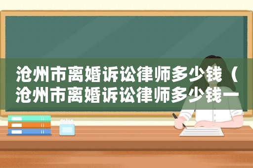 滄州市離婚訴訟律師多少錢（滄州市離婚訴訟律師多少錢一個(gè)月）