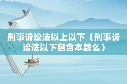 刑事訴訟法以上以下（刑事訴訟法以下包含本數(shù)么）