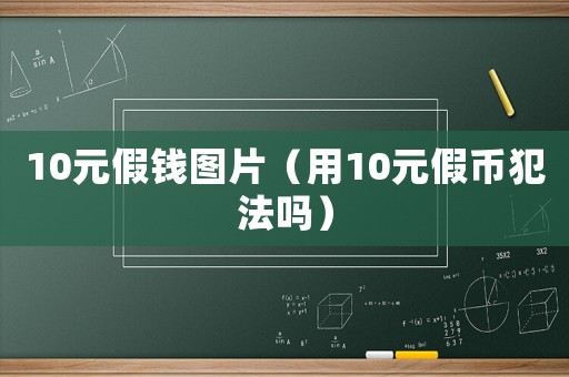 10元假錢圖片（用10元假幣犯法嗎）