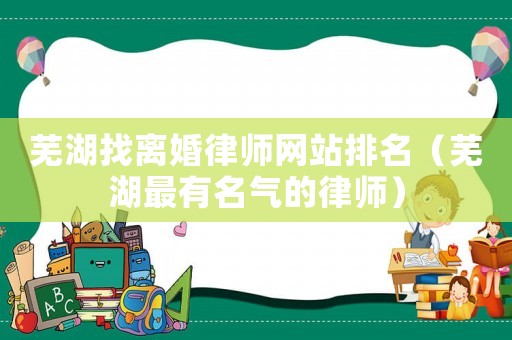 蕪湖找離婚律師網站排名（蕪湖最有名氣的律師）
