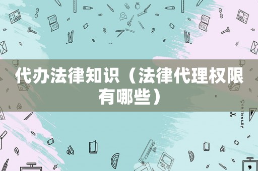 代辦法律知識（法律代理權限有哪些）