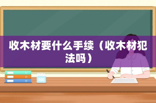 收木材要什么手續(xù)（收木材犯法嗎）