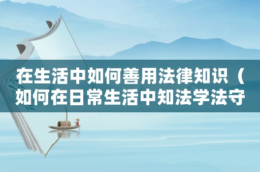 在生活中如何善用法律知識（如何在日常生活中知法學法守法）