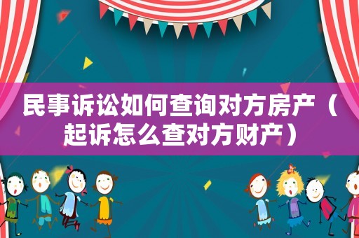 民事訴訟如何查詢對(duì)方房產(chǎn)（起訴怎么查對(duì)方財(cái)產(chǎn)）