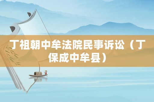 丁祖朝中牟法院民事訴訟（丁保成中牟縣）