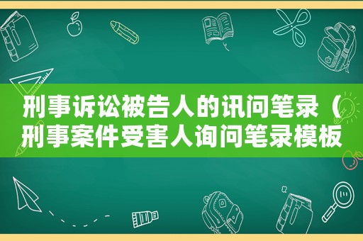 刑事訴訟被告人的訊問筆錄（刑事案件受害人詢問筆錄模板）