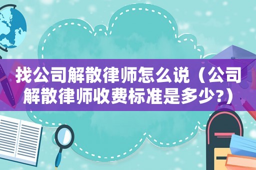 找公司解散律師怎么說(shuō)（公司解散律師收費(fèi)標(biāo)準(zhǔn)是多少?）