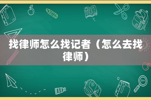 找律師怎么找記者（怎么去找律師）