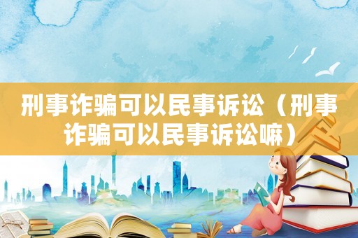 刑事詐騙可以民事訴訟（刑事詐騙可以民事訴訟嘛）